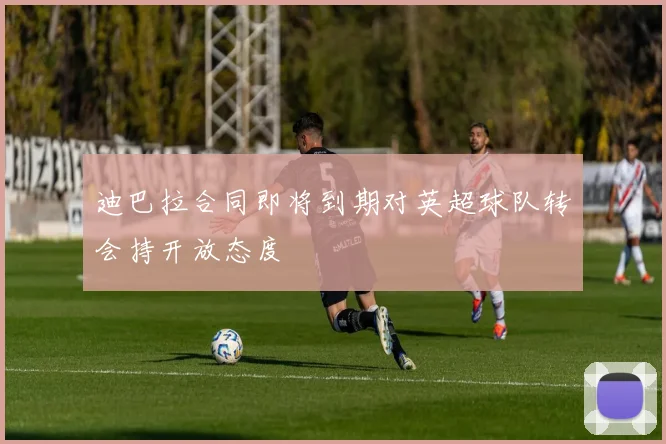迪巴拉合同即将到期对英超球队转会持开放态度