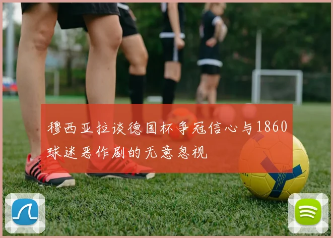 穆西亚拉谈德国杯争冠信心与1860球迷恶作剧的无意忽视