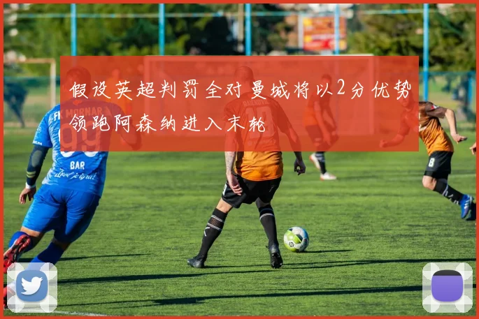 假设英超判罚全对曼城将以2分优势领跑阿森纳进入末轮