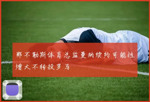 那不勒斯体育总监曼纳续约可能性增大不转投罗马