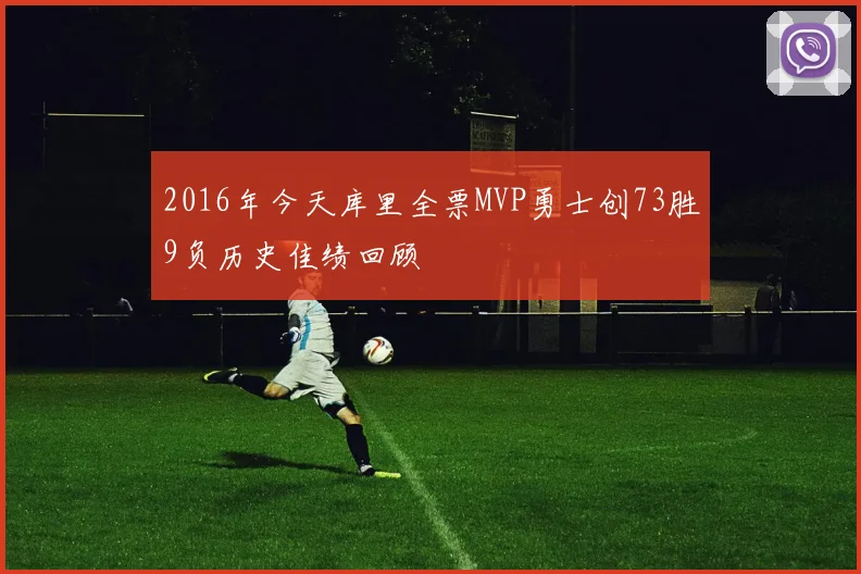 2016年今天库里全票MVP勇士创73胜9负历史佳绩回顾