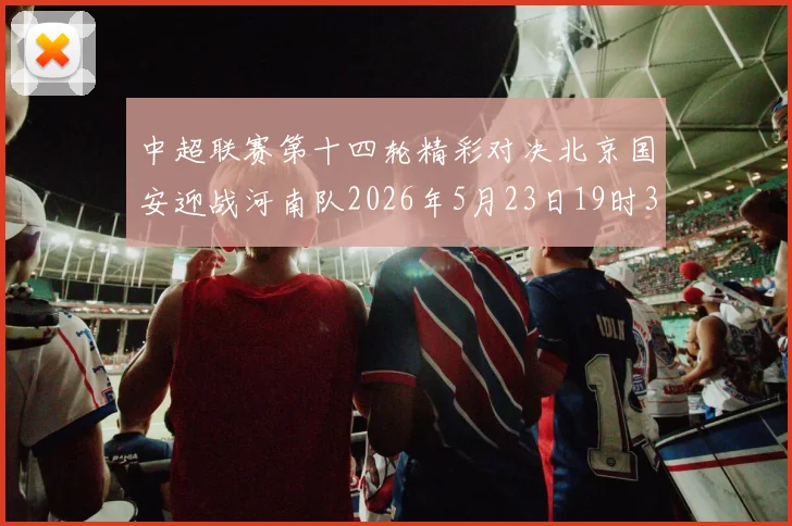 中超联赛第十四轮精彩对决北京国安迎战河南队2026年5月23日19时35分开赛