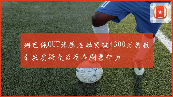 姆巴佩OUT请愿活动突破4300万票数引发质疑是否存在刷票行为