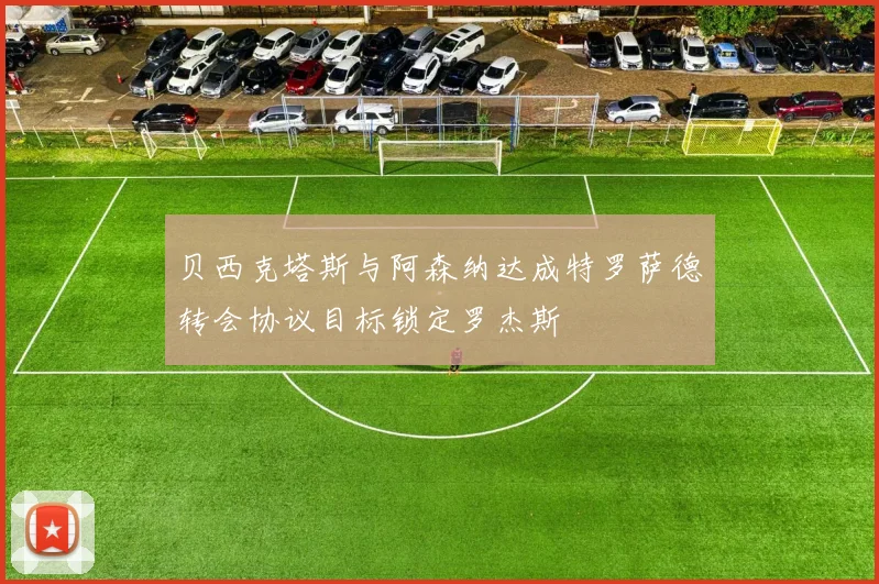 贝西克塔斯与阿森纳达成特罗萨德转会协议目标锁定罗杰斯