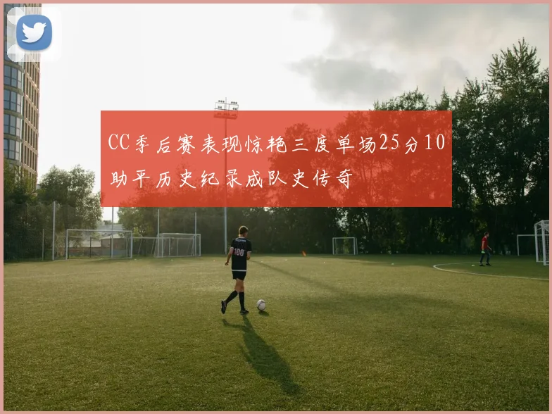 CC季后赛表现惊艳三度单场25分10助平历史纪录成队史传奇
