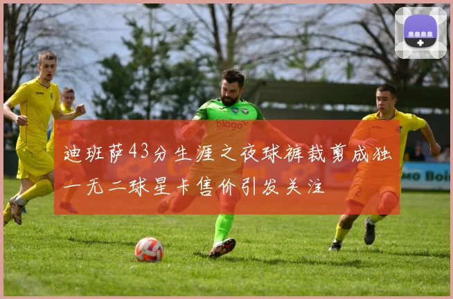 迪班萨43分生涯之夜球裤裁剪成独一无二球星卡售价引发关注