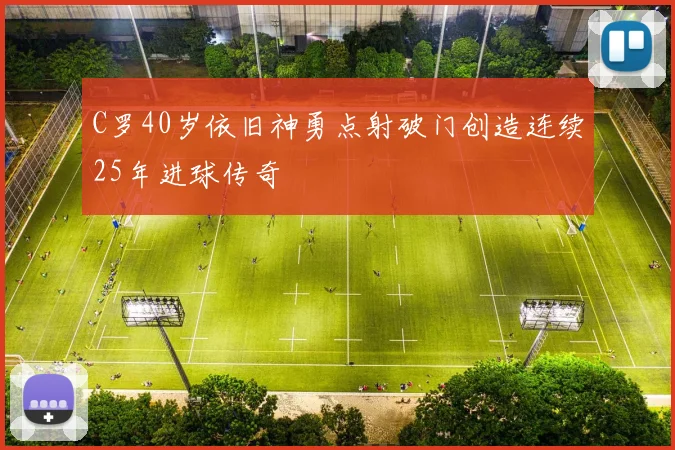 C罗40岁依旧神勇点射破门创造连续25年进球传奇