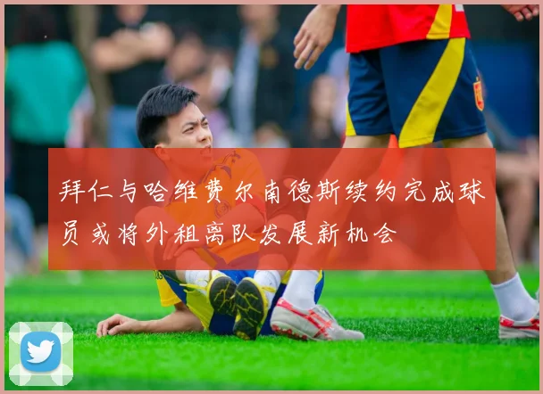 拜仁与哈维费尔南德斯续约完成球员或将外租离队发展新机会