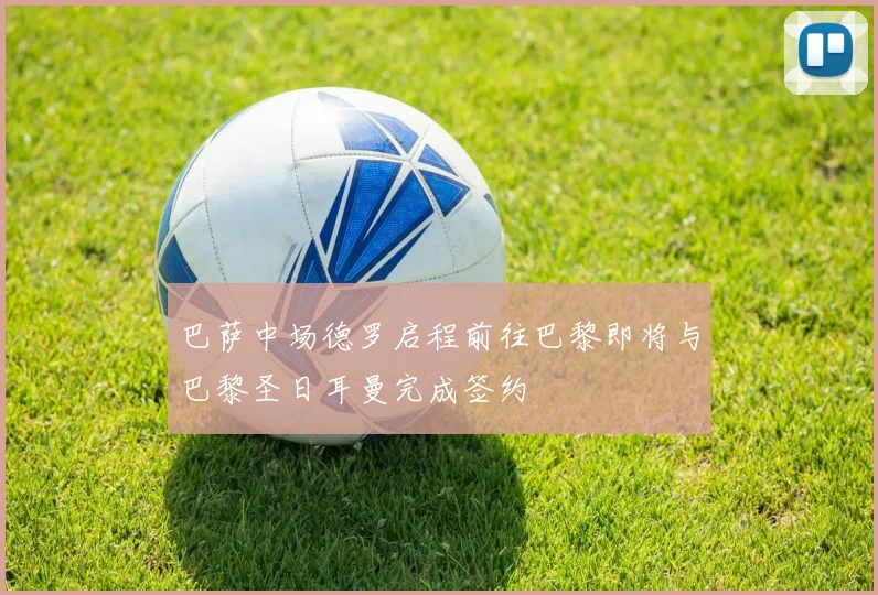 巴萨中场德罗启程前往巴黎即将与巴黎圣日耳曼完成签约