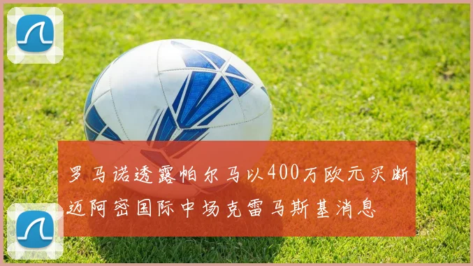 罗马诺透露帕尔马以400万欧元买断迈阿密国际中场克雷马斯基消息