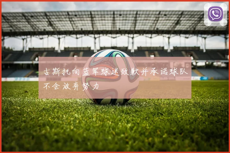 古斯托向蓝军球迷致歉并承诺球队不会放弃努力