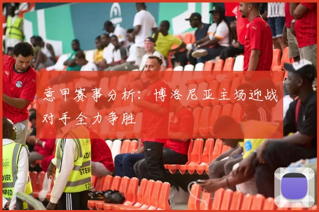 意甲赛事分析：博洛尼亚主场迎战对手全力争胜
